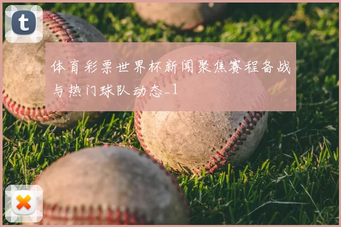 体育彩票世界杯新闻聚焦赛程备战与热门球队动态_1