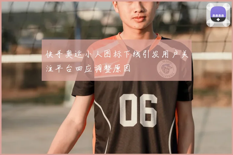 快手奥运小人图标下线引发用户关注平台回应调整原因