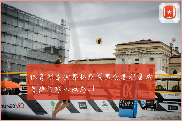 体育彩票世界杯新闻聚焦赛程备战与热门球队动态_1