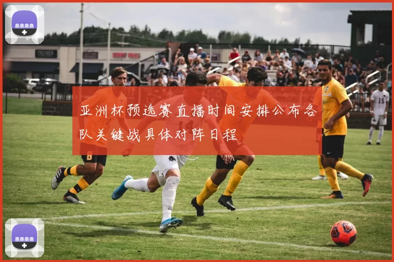 亚洲杯预选赛直播时间安排公布各队关键战具体对阵日程