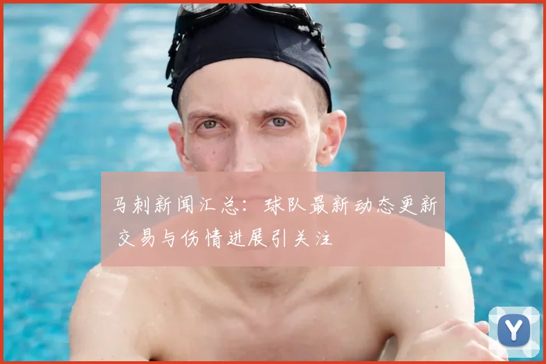 马刺新闻汇总：球队最新动态更新 交易与伤情进展引关注