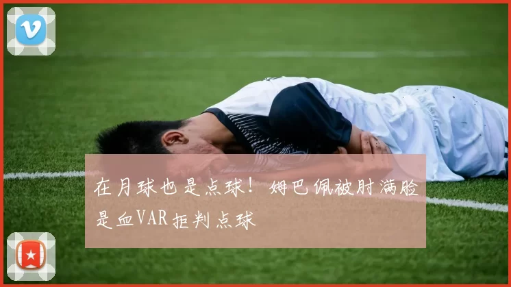在月球也是点球！姆巴佩被肘满脸是血VAR拒判点球