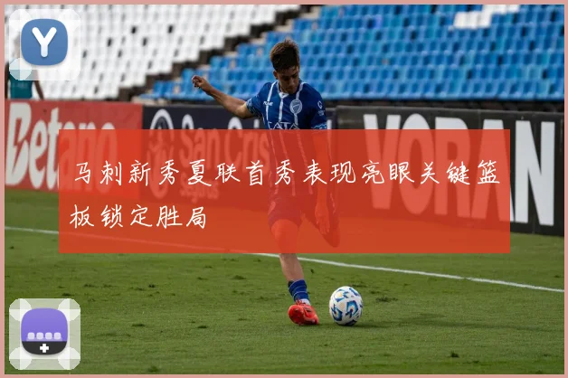 马刺新秀夏联首秀表现亮眼关键篮板锁定胜局