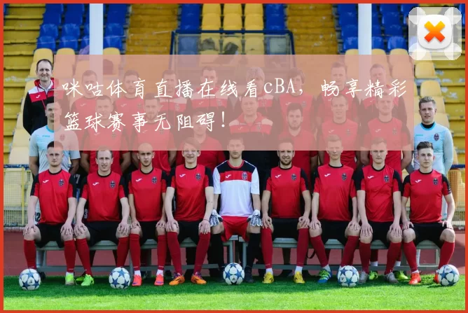 咪咕体育直播在线看cBA，畅享精彩篮球赛事无阻碍！