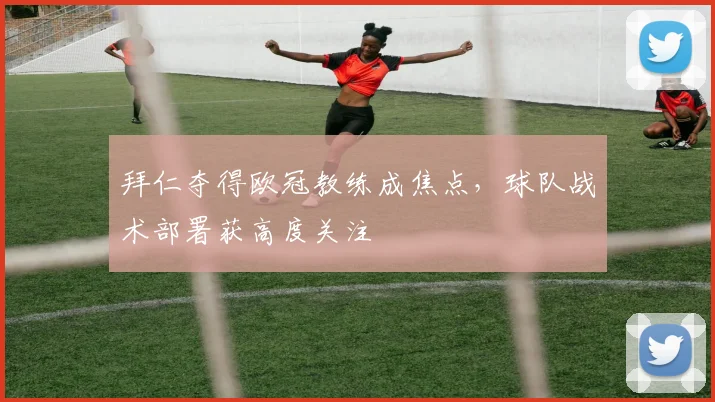 拜仁夺得欧冠教练成焦点,球队战术部署获高度关注