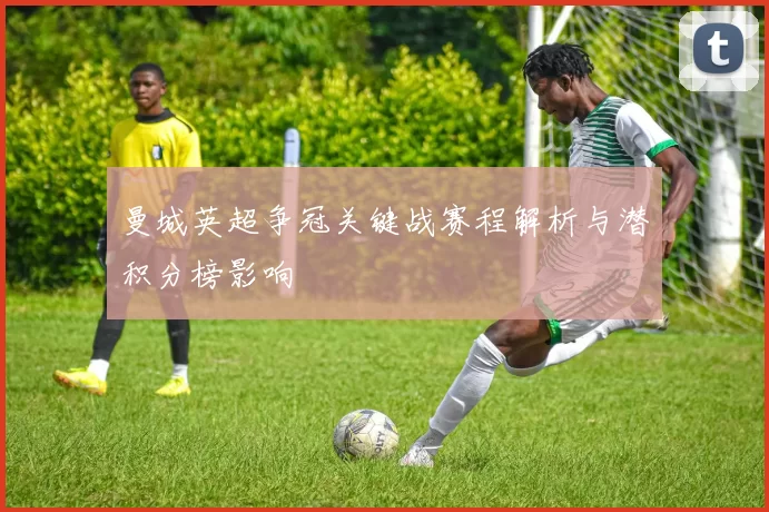 曼城英超争冠关键战赛程解析与潜积分榜影响