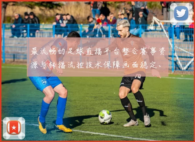 最流畅的足球直播平台整合赛事资源与转播流控技术保障画面稳定、降延迟和多终端同步