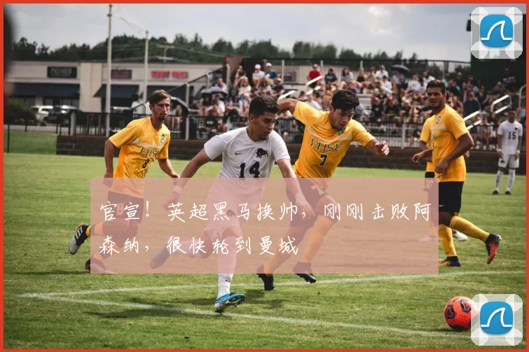 官宣！英超黑马换帅，刚刚击败阿森纳，很快轮到曼城