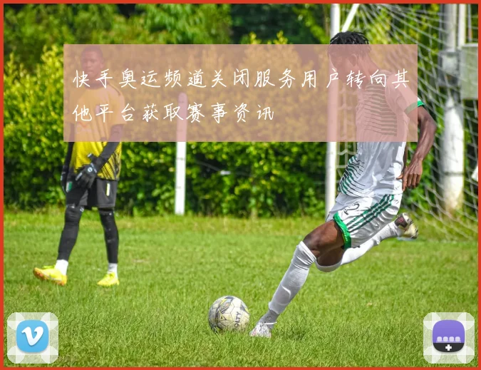 快手奥运频道关闭服务用户转向其他平台获取赛事资讯