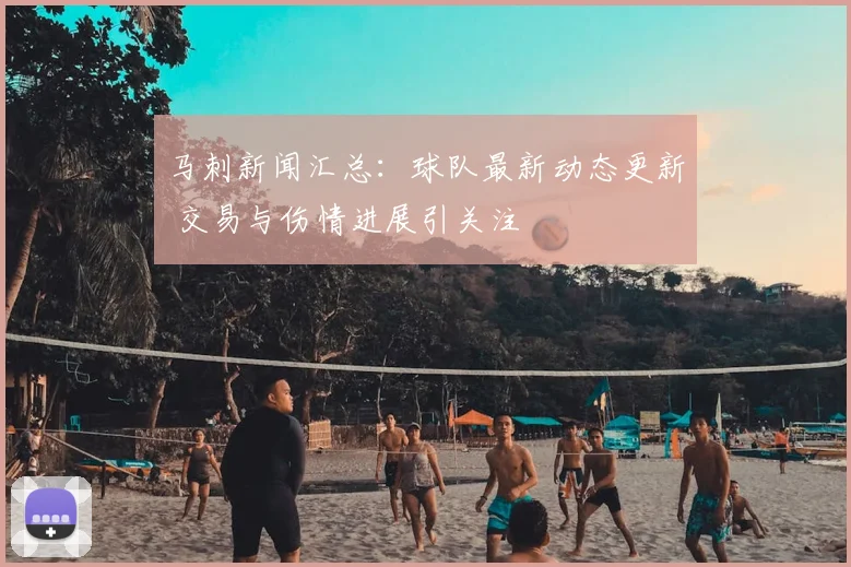 马刺新闻汇总：球队最新动态更新 交易与伤情进展引关注